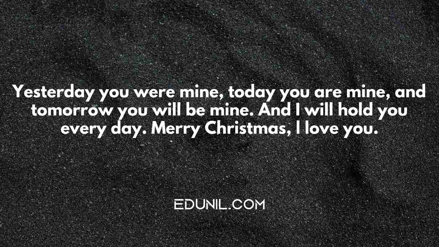 Yesterday you were mine, today you are mine, and tomorrow you will be mine. And I will hold you every day. Merry Christmas, l love you. - 
