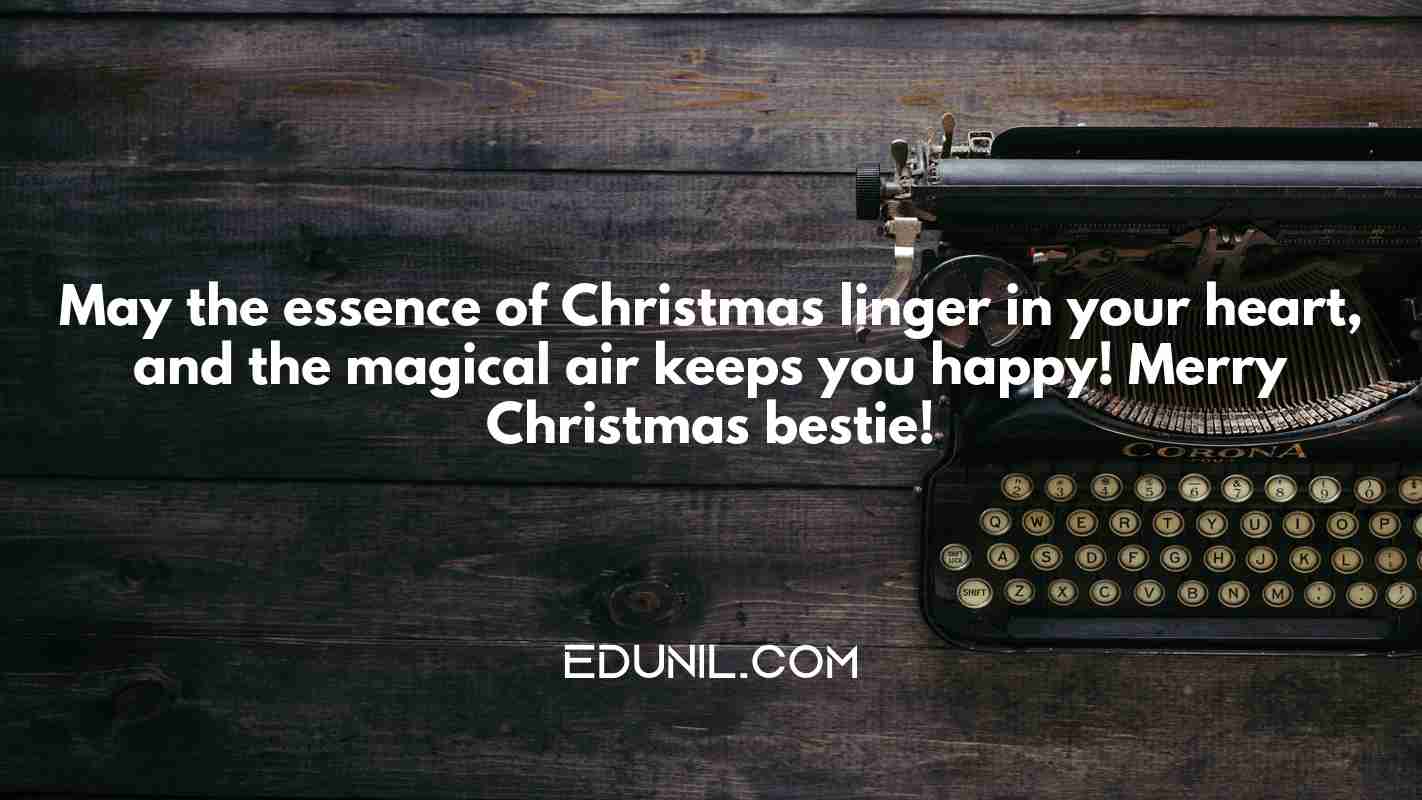 May the essence of Christmas linger in your heart, and the magical air keeps you happy! Merry Christmas bestie! - 
