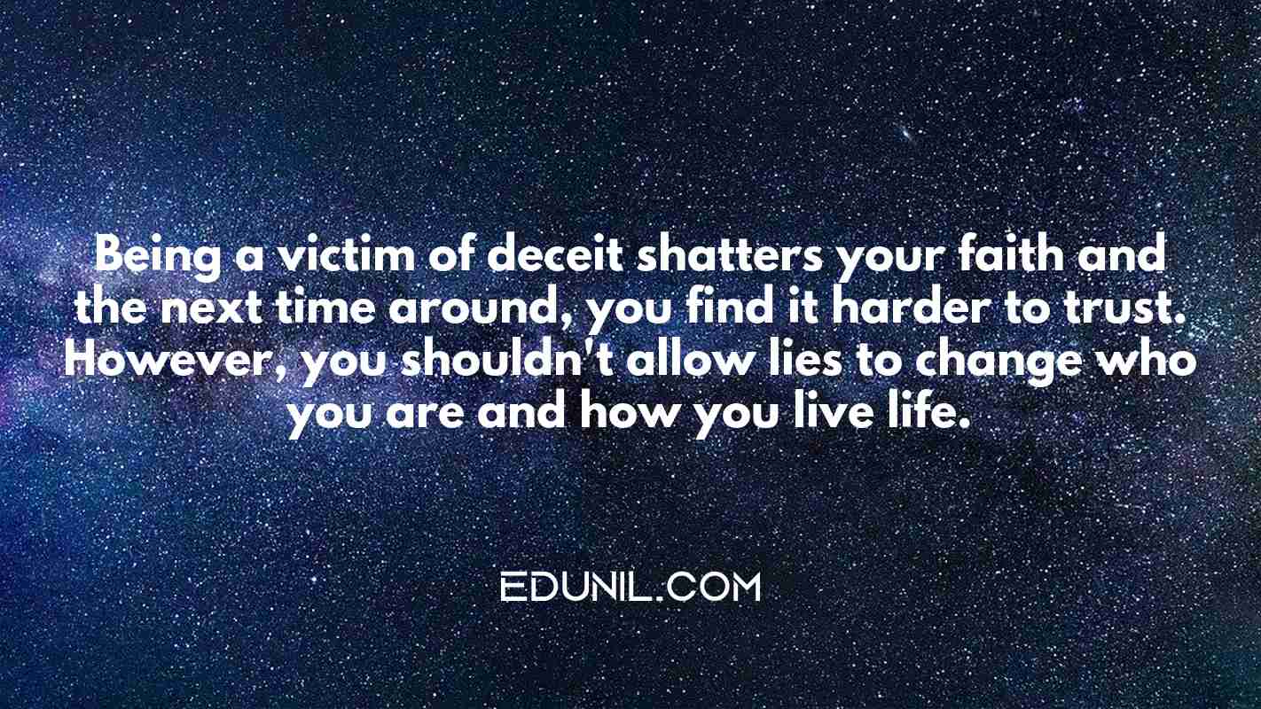 Being a victim of deceit shatters your faith and the next time around, you find it harder to trust. However, you shouldn't allow lies to change who you are and how you live life. -  