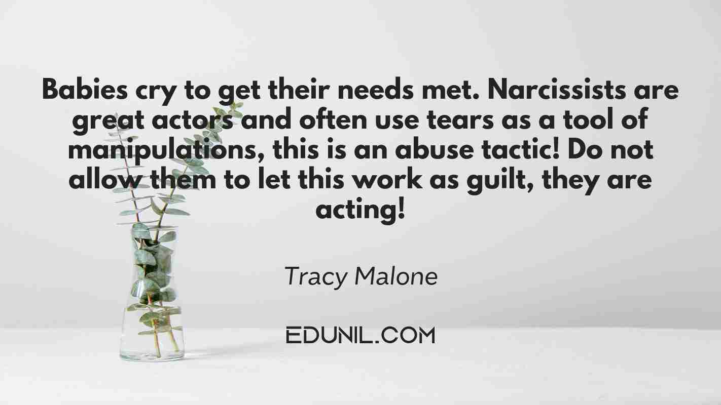 Babies cry to get their needs met. Narcissists are great actors and often use tears as a tool of manipulations, this is an abuse tactic! Do not allow them to let this work as guilt, they are acting! - Tracy Malone 