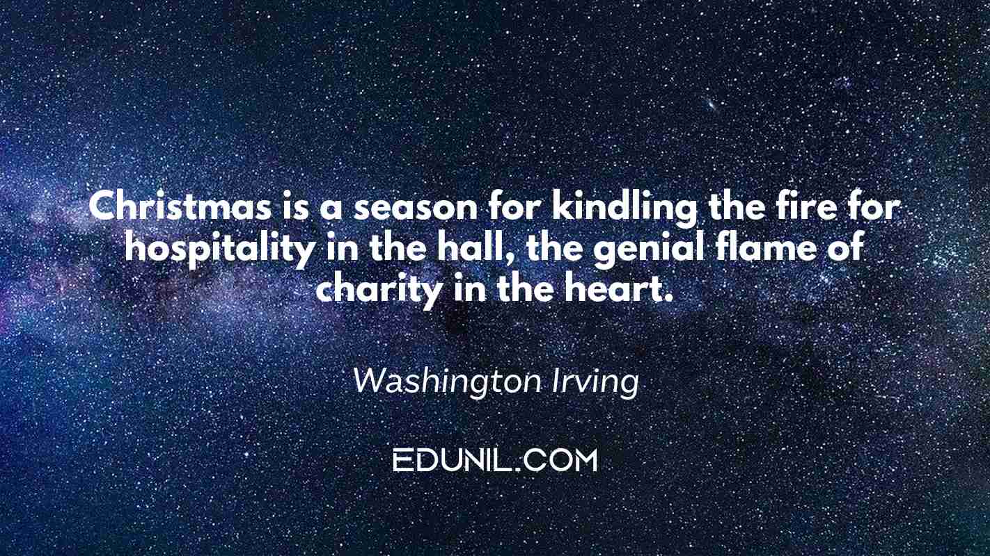 Christmas is a season for kindling the fire for hospitality in the hall, the genial flame of charity in the heart. - Washington Irving
