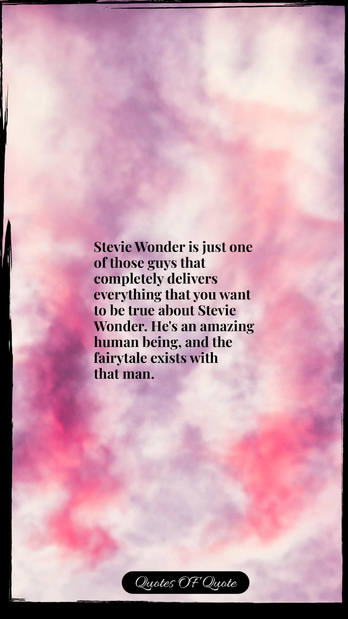 Stevie Wonder is just one of those guys that completely delivers everything that you want to be true about Stevie Wonder. He's an amazing human being, and the fairytale exists with that man.