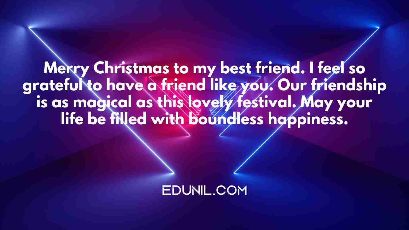 Merry Christmas to my best friend. I feel so grateful to have a friend like you. Our friendship is as magical as this lovely festival. May your life be filled with boundless happiness. - 
