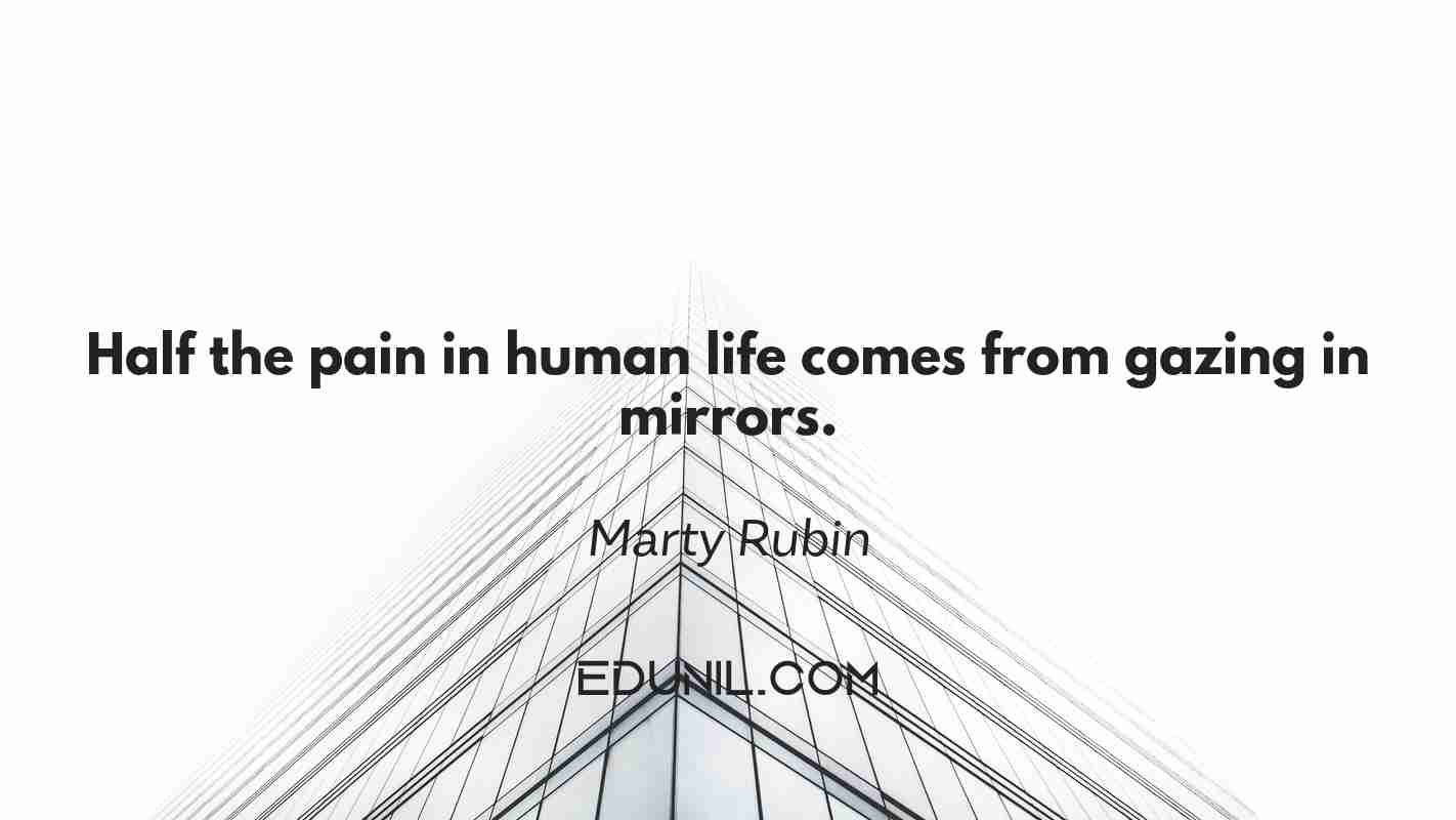 Half the pain in human life comes from gazing in mirrors. - Marty Rubin 