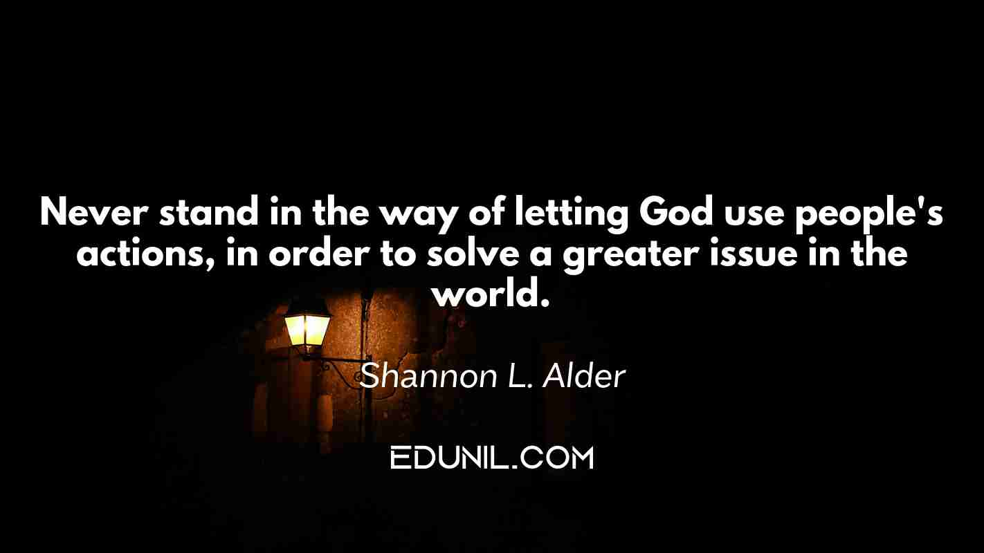 Never stand in the way of letting God use people's actions, in order to solve a greater issue in the world. - Shannon L. Alder 