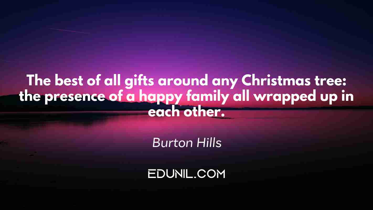 The best of all gifts around any Christmas tree: the presence of a happy family all wrapped up in each other. - Burton Hills
