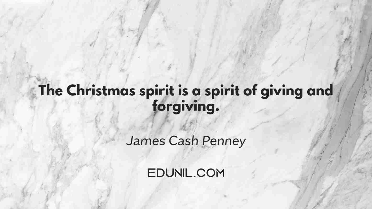 The Christmas spirit is a spirit of giving and forgiving. - James Cash Penney
