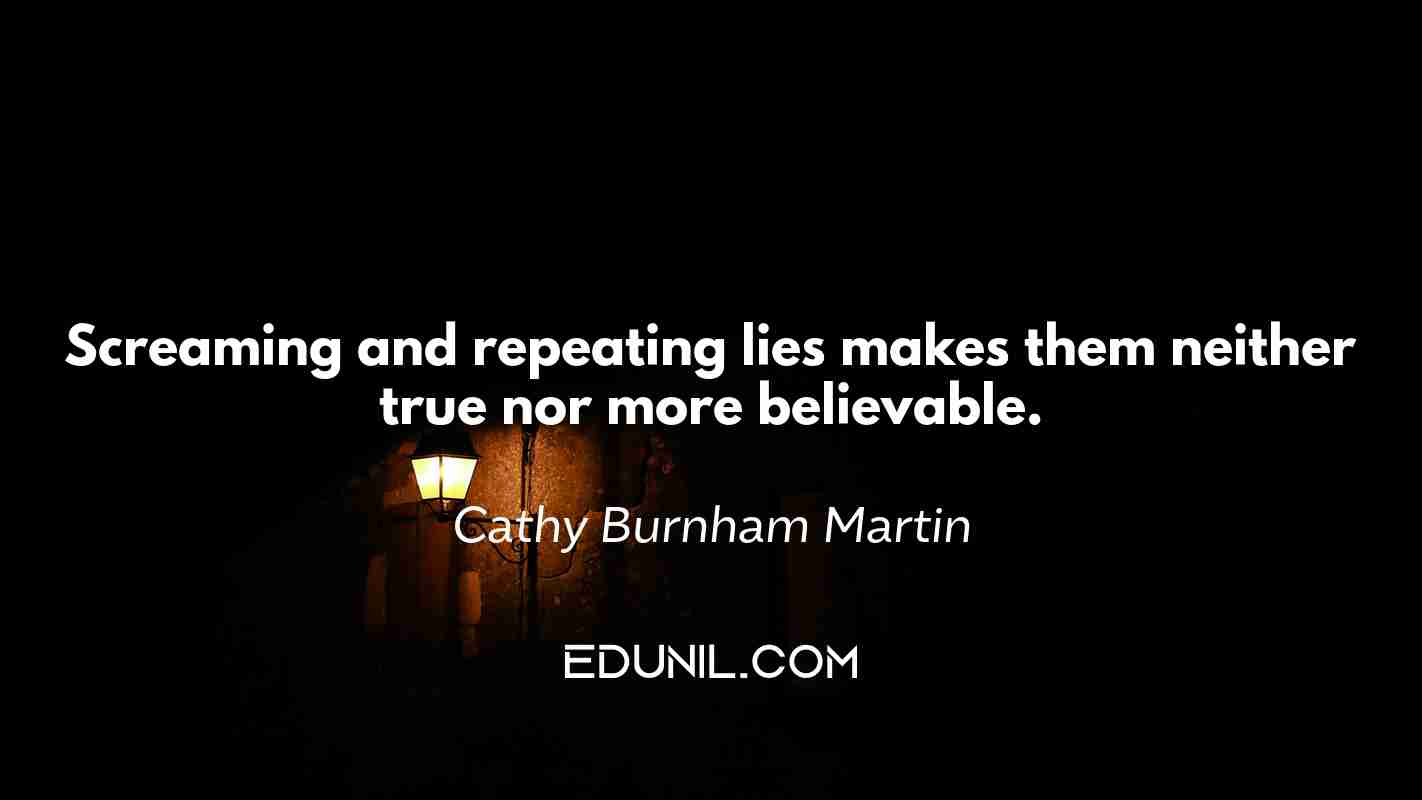 Screaming and repeating lies makes them neither true nor more believable. - Cathy Burnham Martin 