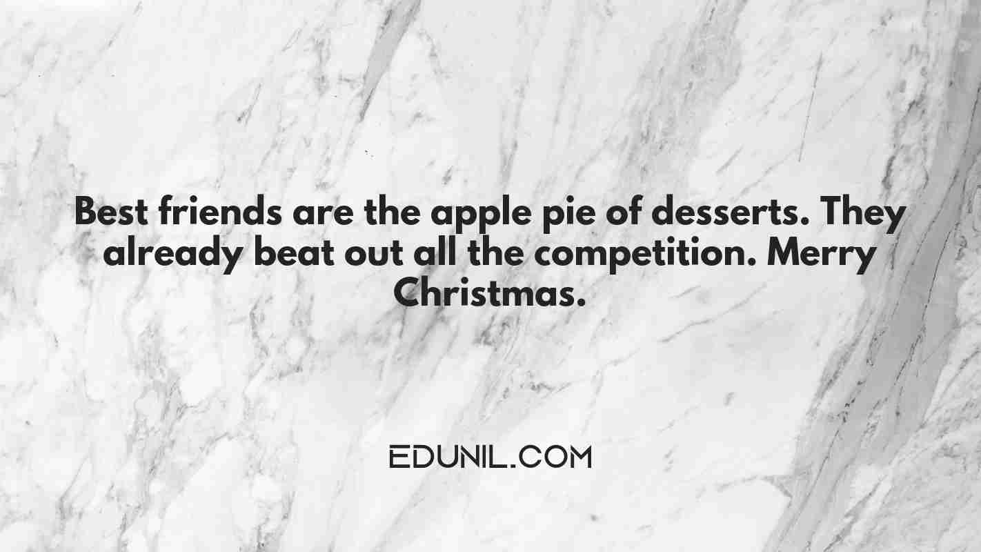 Best friends are the apple pie of desserts. They already beat out all the competition. Merry Christmas. - 
