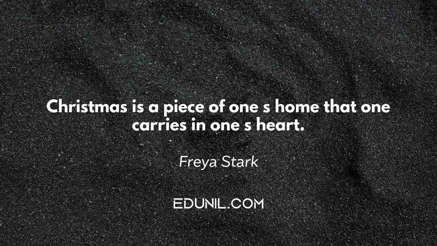 Christmas is a piece of one s home that one carries in one s heart. - Freya Stark
