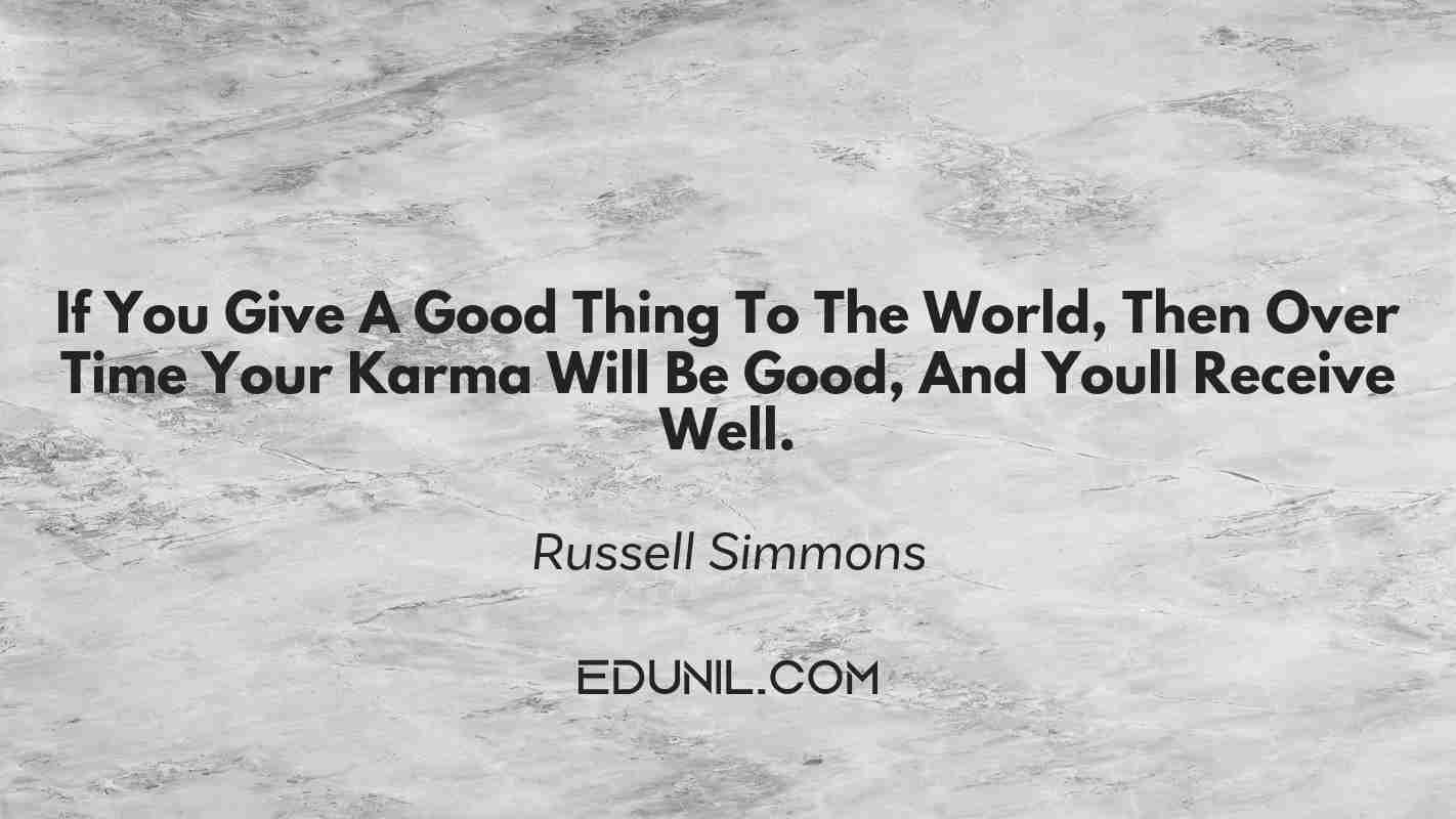 If You Give A Good Thing To The World, Then Over Time Your Karma Will Be Good, And You’ll Receive Well. - Russell Simmons 