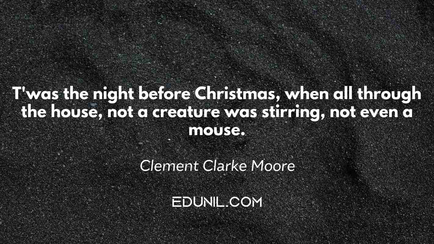 T'was the night before Christmas, when all through the house, not a creature was stirring, not even a mouse. - Clement Clarke Moore
