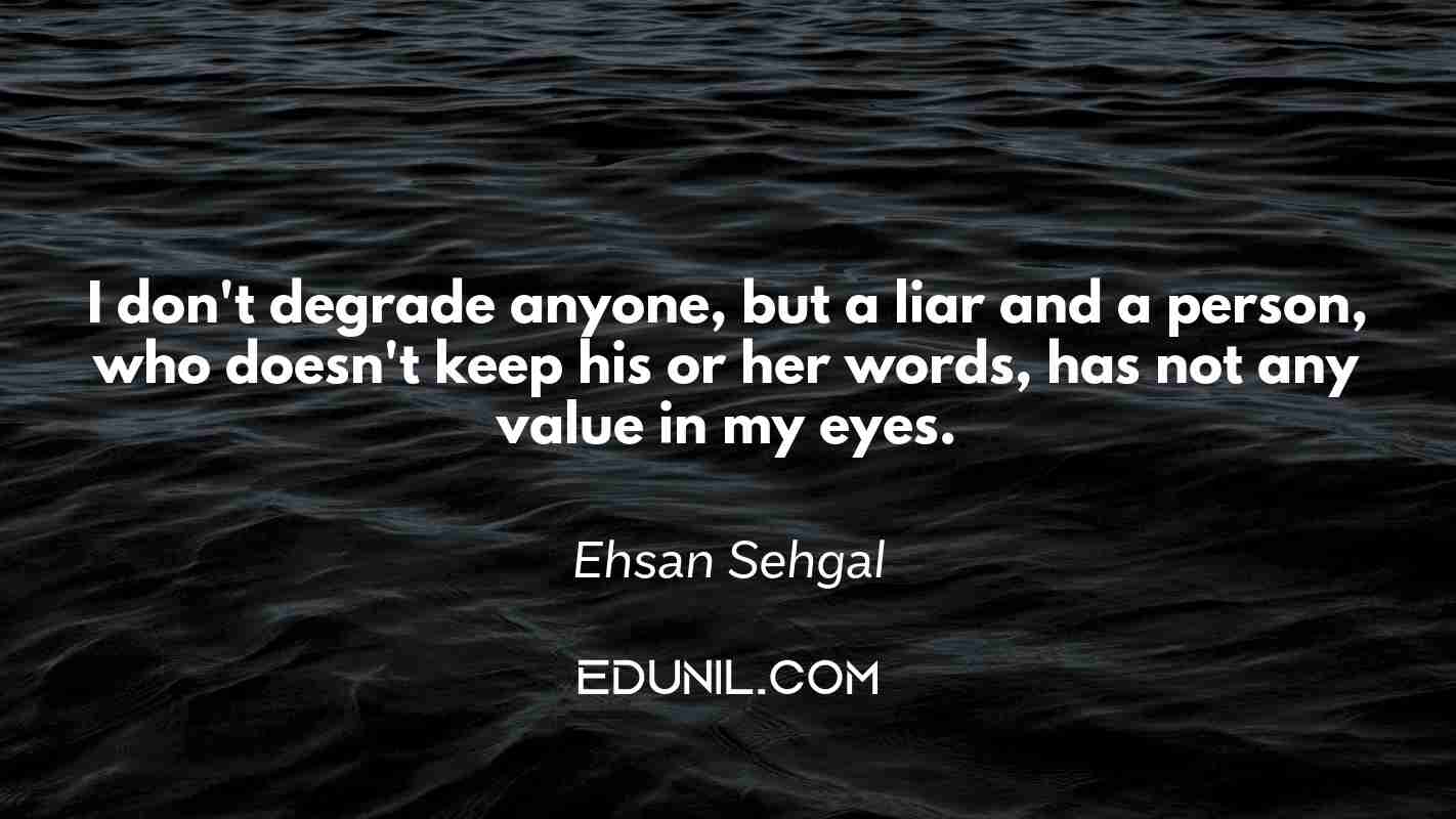 I don't degrade anyone, but a liar and a person, who doesn't keep his or her words, has not any value in my eyes. - Ehsan Sehgal 