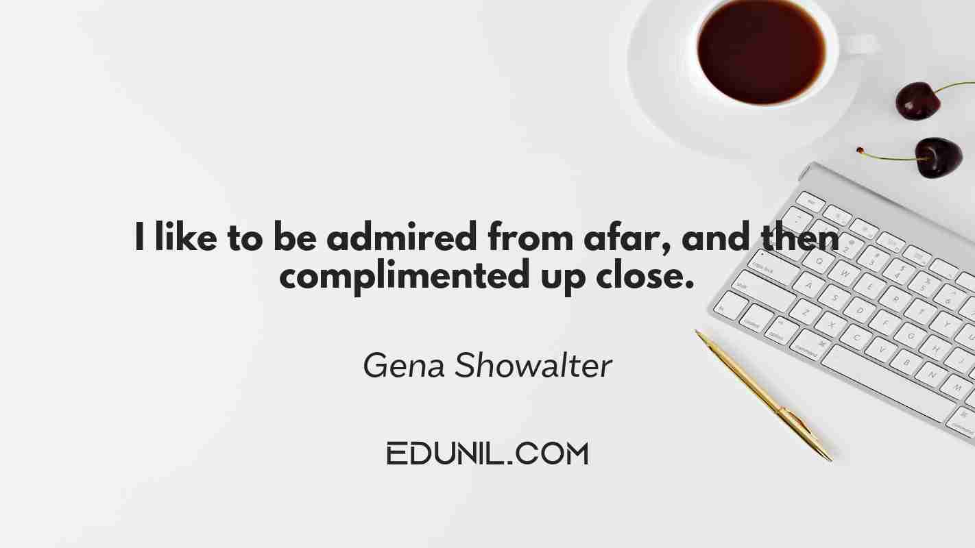 I like to be admired from afar, and then complimented up close. - Gena Showalter 