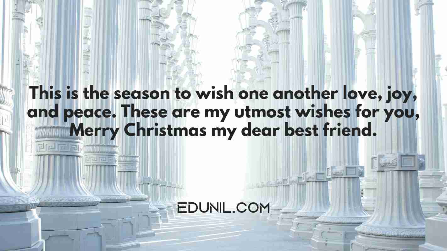 This is the season to wish one another love, joy, and peace. These are my utmost wishes for you, Merry Christmas my dear best friend. - 
