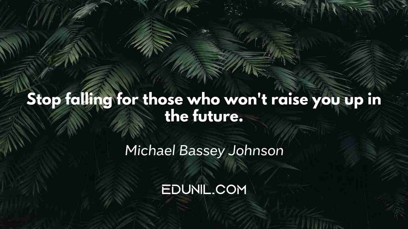 Stop falling for those who won't raise you up in the future. - Michael Bassey Johnson 