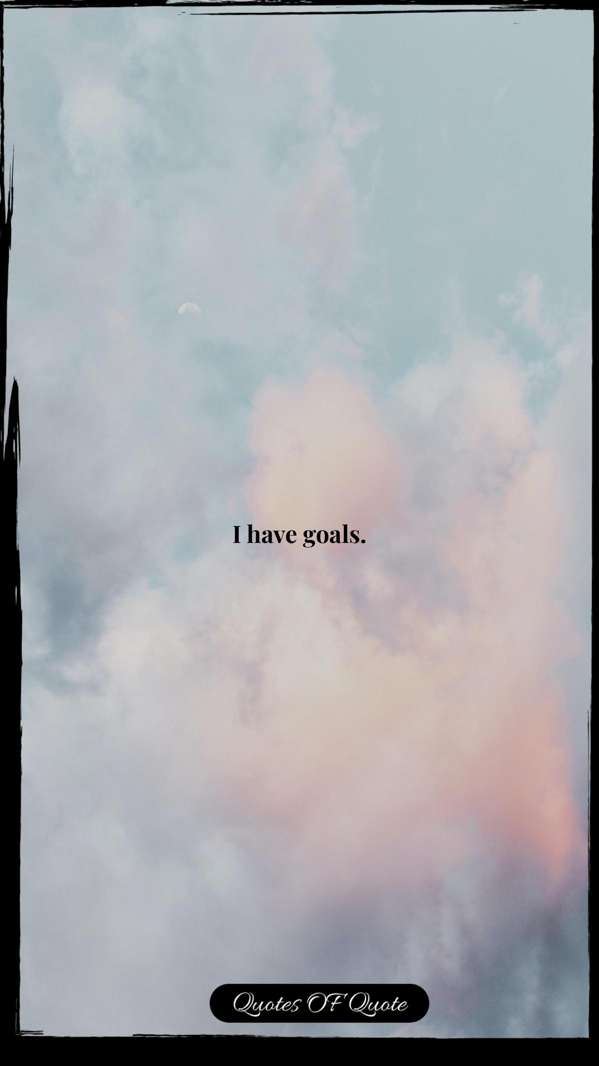I have goals.