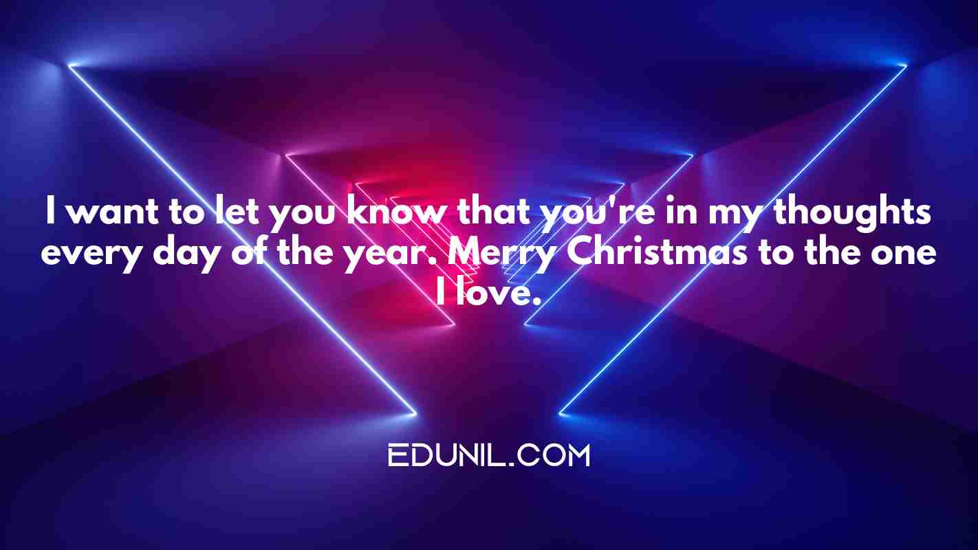 I want to let you know that you're in my thoughts every day of the year. Merry Christmas to the one I love. - 
