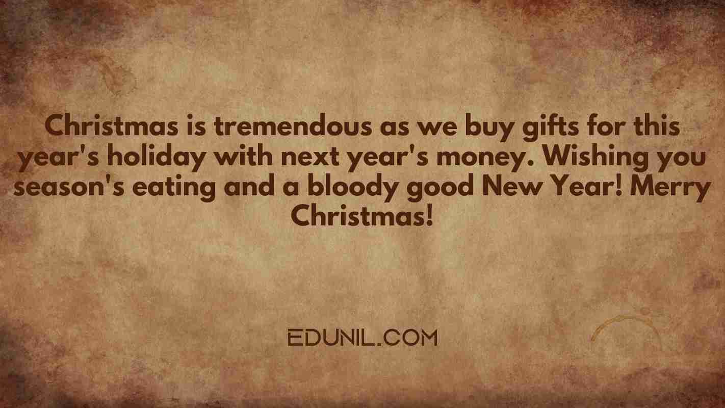 Christmas is tremendous as we buy gifts for this year's holiday with next year's money. Wishing you season's eating and a bloody good New Year! Merry Christmas! - 
