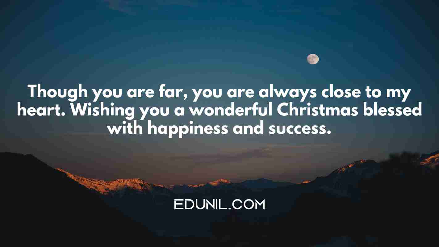 Though you are far, you are always close to my heart. Wishing you a wonderful Christmas blessed with happiness and success. - 
