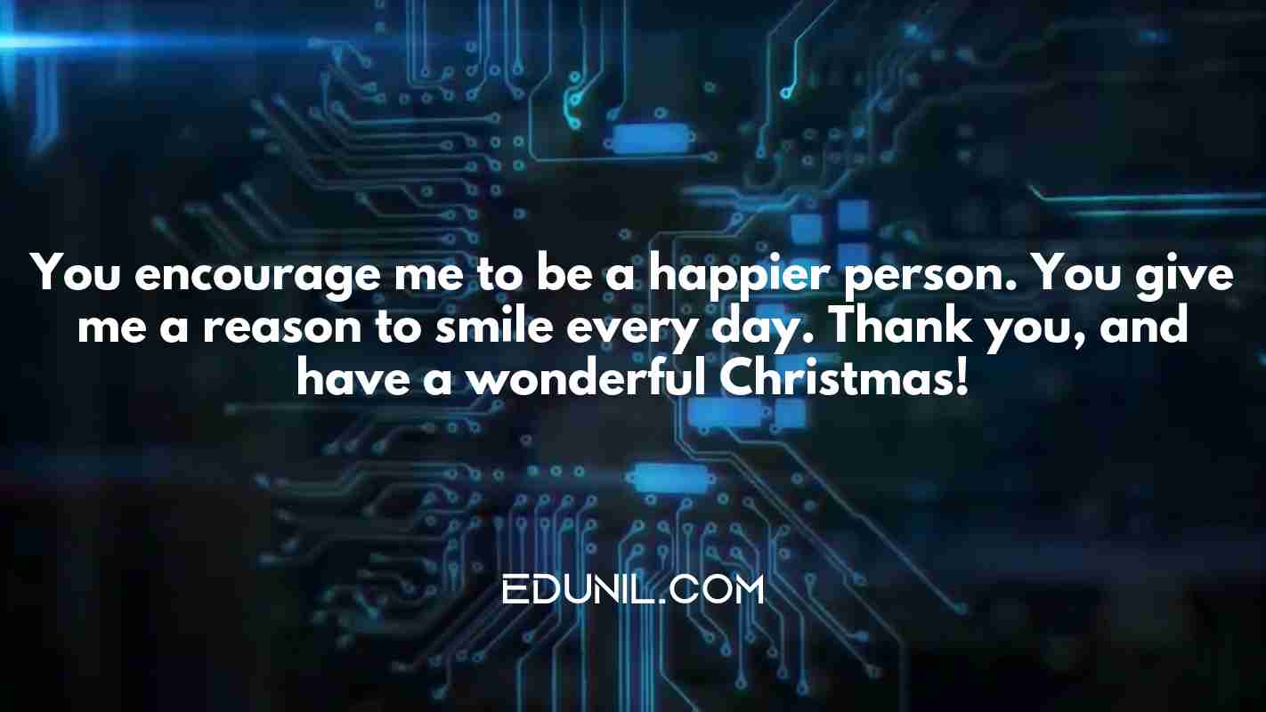 You encourage me to be a happier person. You give me a reason to smile every day. Thank you, and have a wonderful Christmas! - 
