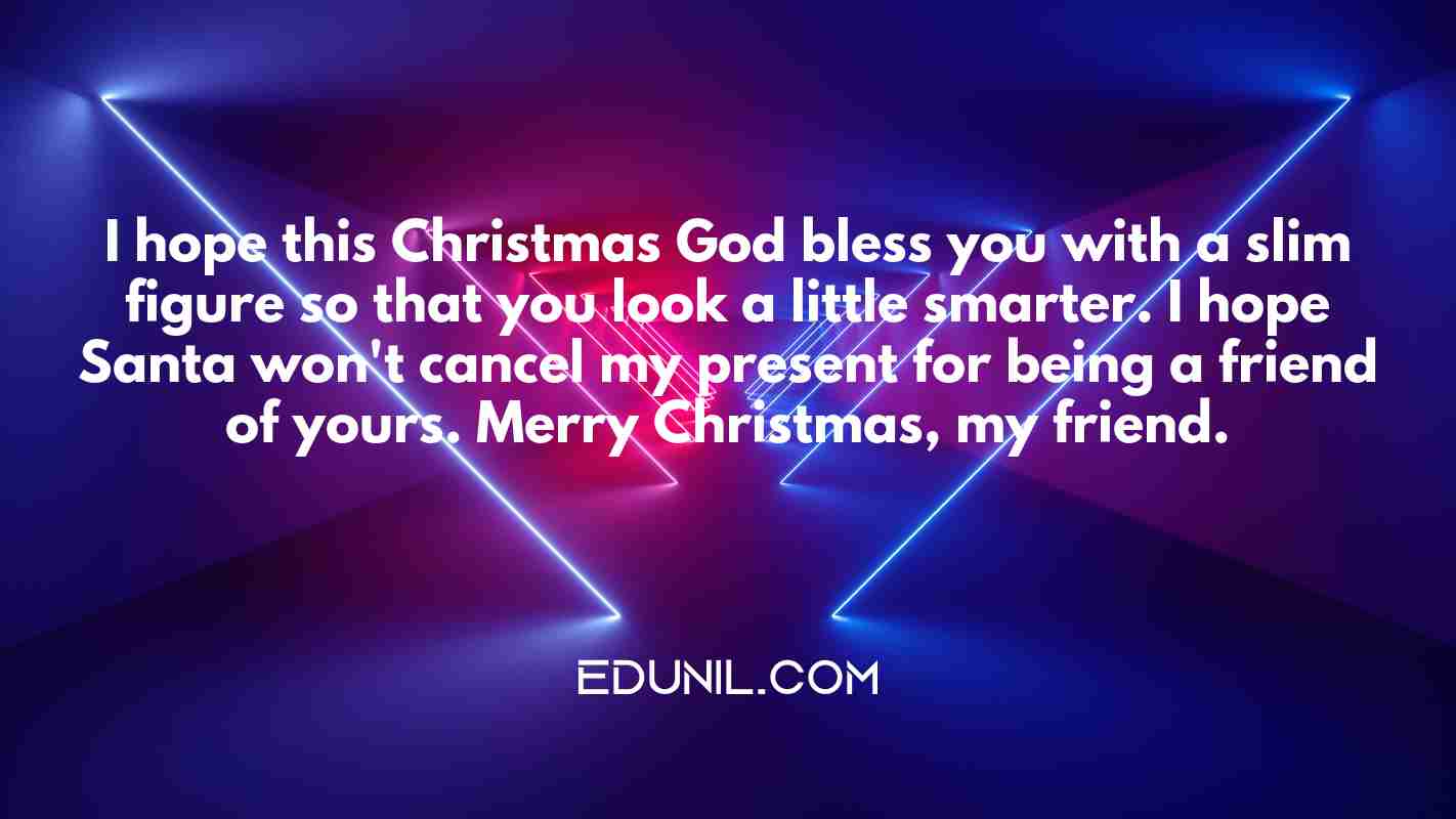 I hope this Christmas God bless you with a slim figure so that you look a little smarter. I hope Santa won't cancel my present for being a friend of yours. Merry Christmas, my friend. - 
