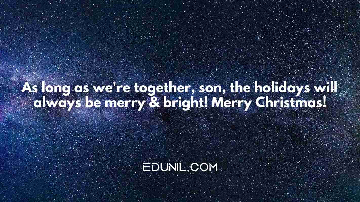 As long as we're together, son, the holidays will always be merry & bright! Merry Christmas! - 

