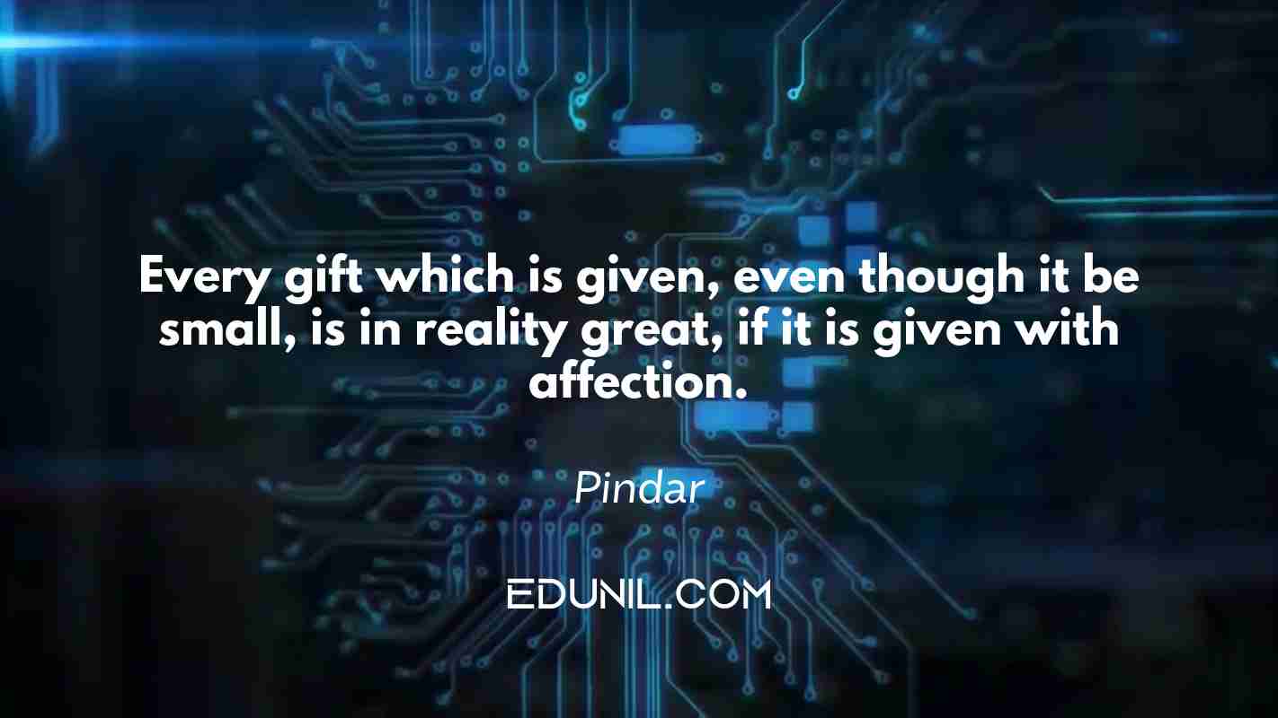 Every gift which is given, even though it be small, is in reality great, if it is given with affection. - Pindar
