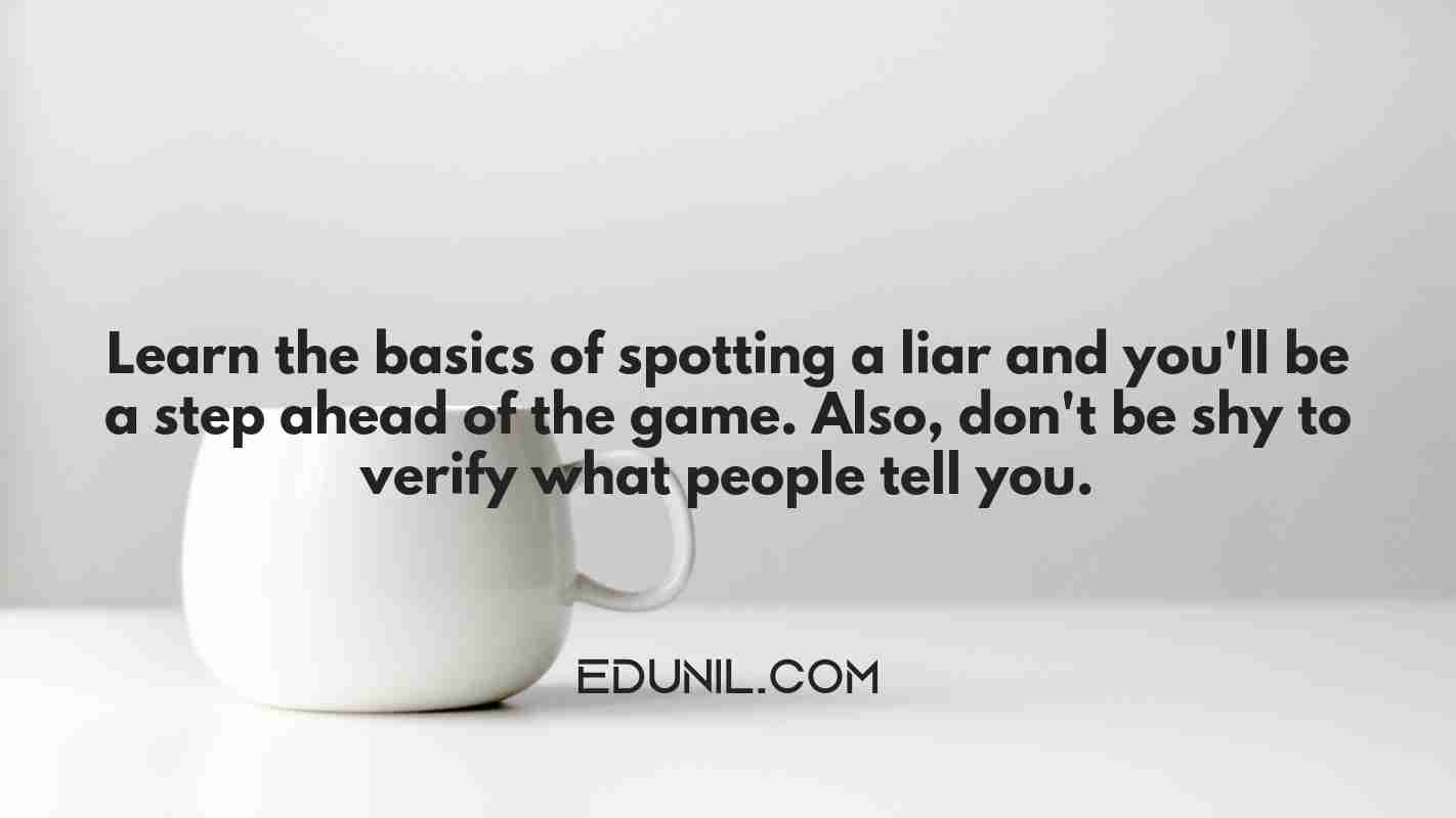 Learn the basics of spotting a liar and you'll be a step ahead of the game. Also, don't be shy to verify what people tell you. -  