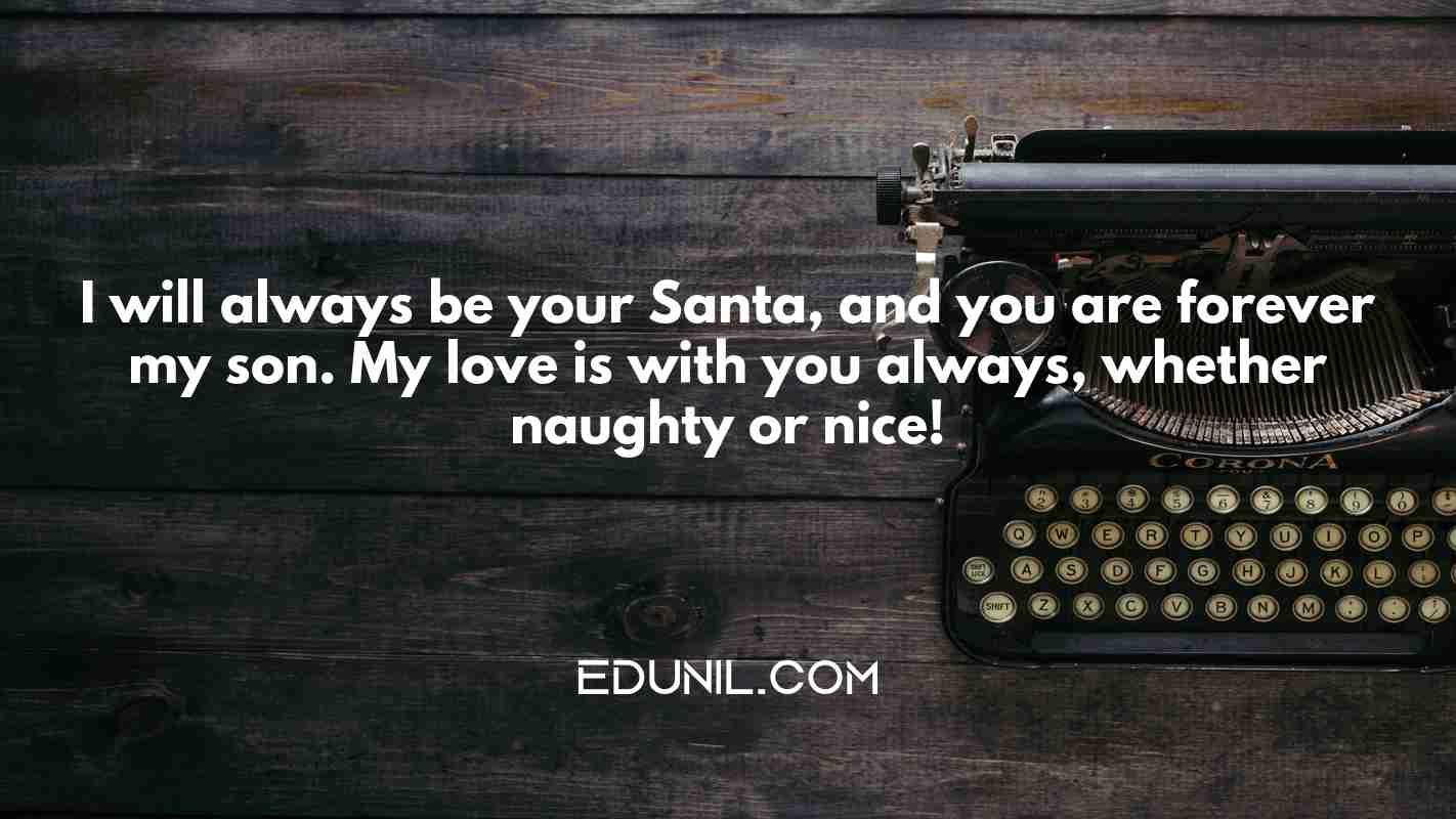 I will always be your Santa, and you are forever my son. My love is with you always, whether naughty or nice! - 
