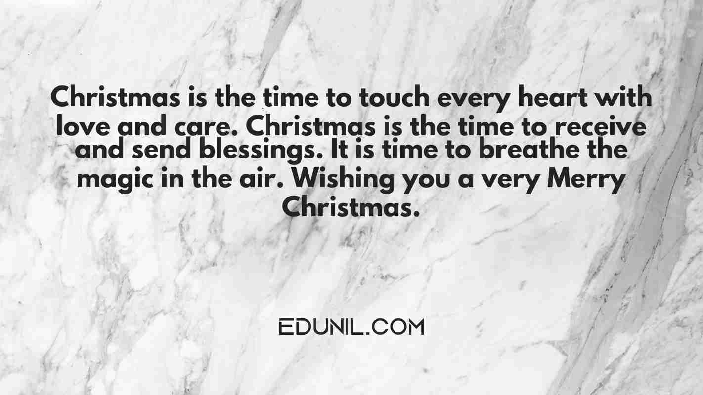 Christmas is the time to touch every heart with love and care. Christmas is the time to receive and send blessings. It is time to breathe the magic in the air. Wishing you a very Merry Christmas. - 
