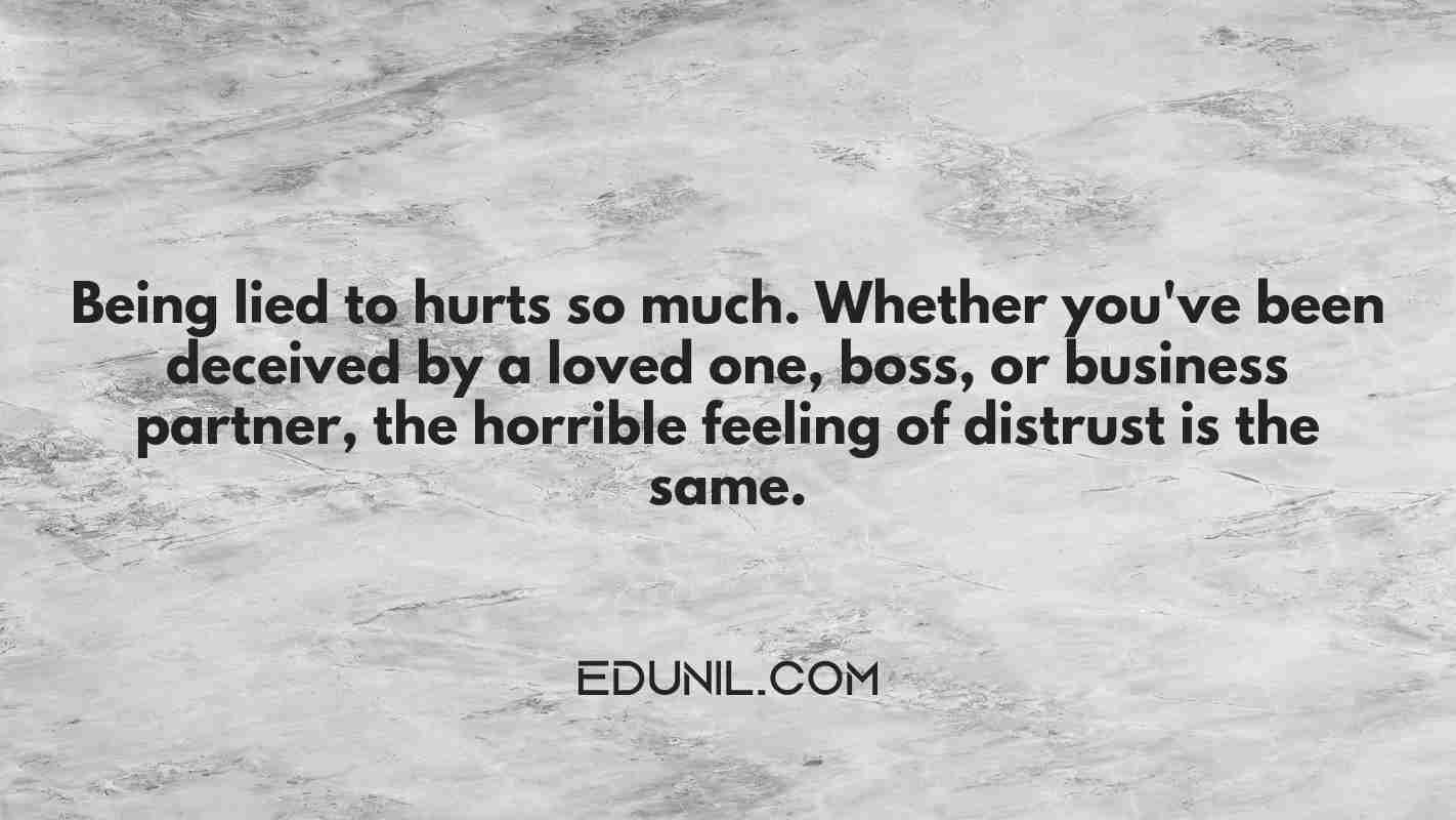 Being lied to hurts so much. Whether you've been deceived by a loved one, boss, or business partner, the horrible feeling of distrust is the same. -  