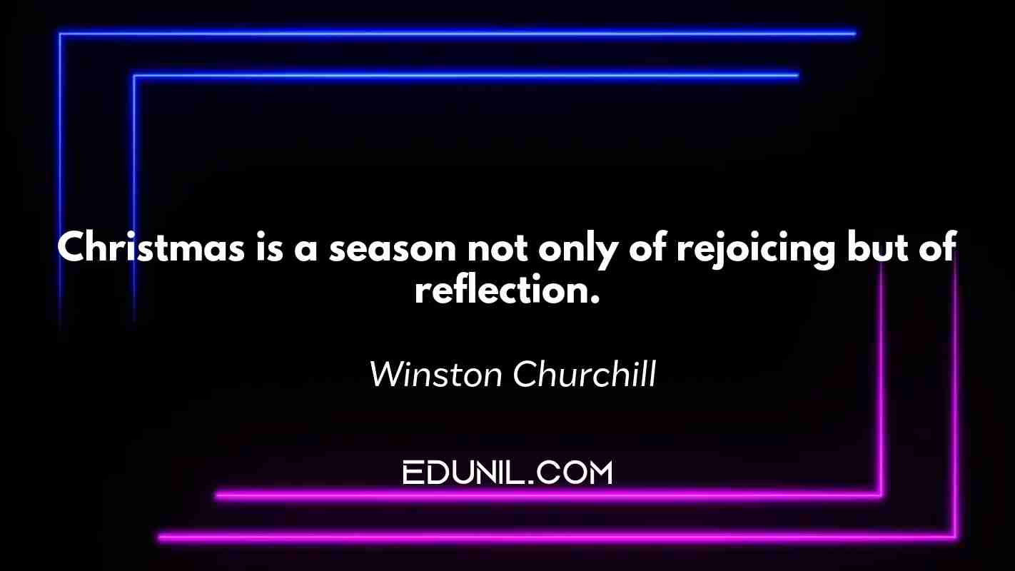 Christmas is a season not only of rejoicing but of reflection. -  Winston Churchill
