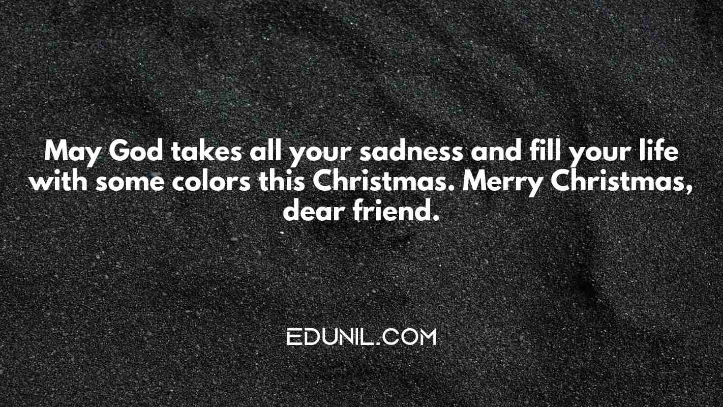 May God takes all your sadness and fill your life with some colors this Christmas. Merry Christmas, dear friend. - 
