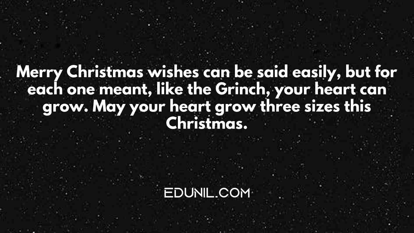 Merry Christmas wishes can be said easily, but for each one meant, like the Grinch, your heart can grow. May your heart grow three sizes this Christmas. - 
