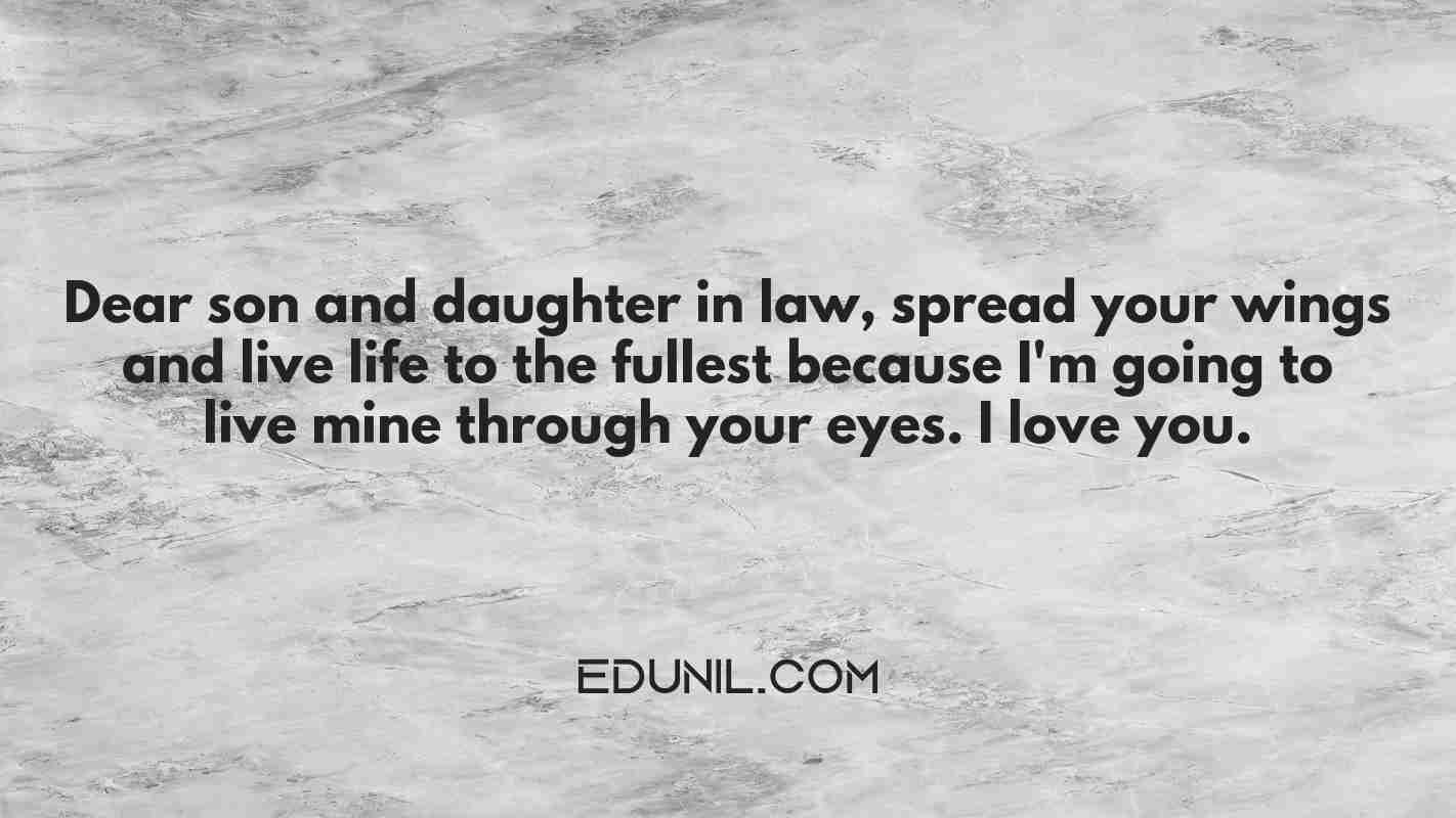 Dear son and daughter in law, spread your wings and live life to the fullest because I'm going to live mine through your eyes. I love you. - 
