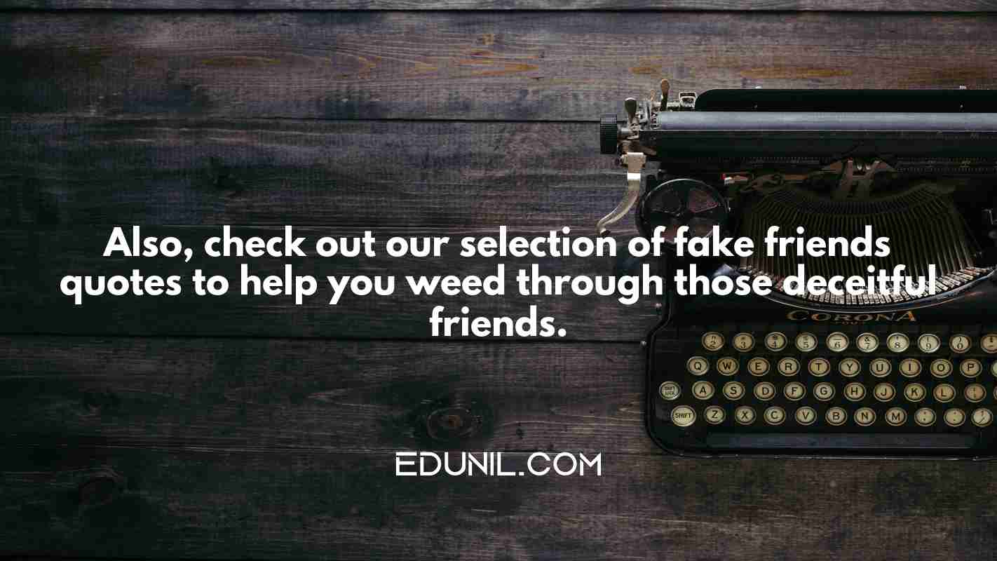 Also, check out our selection of fake friends quotes to help you weed through those deceitful friends. -  