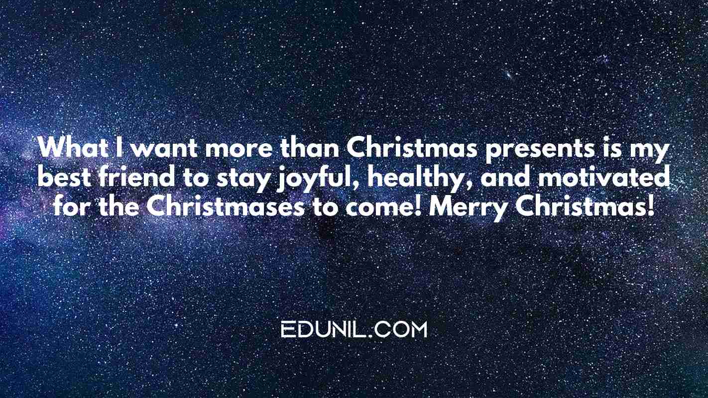 What I want more than Christmas presents is my best friend to stay joyful, healthy, and motivated for the Christmases to come! Merry Christmas! - 
