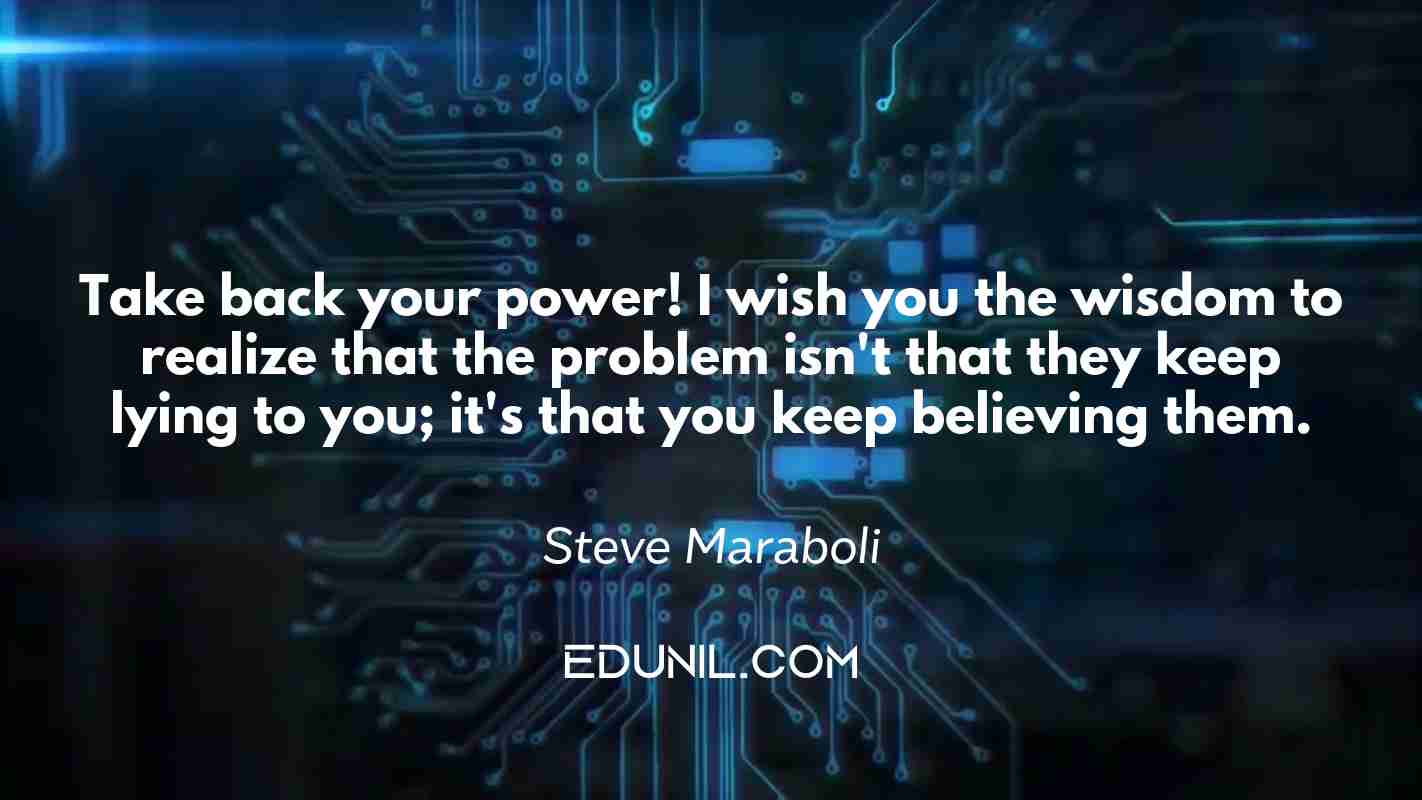 Take back your power! I wish you the wisdom to realize that the problem isn't that they keep lying to you; it's that you keep believing them. - Steve Maraboli 