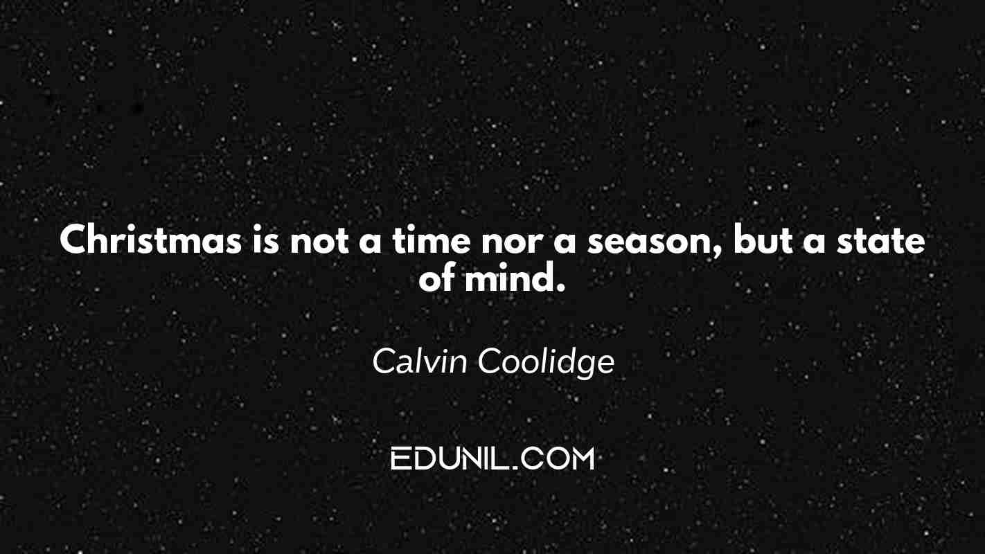 Christmas is not a time nor a season, but a state of mind. - Calvin Coolidge
