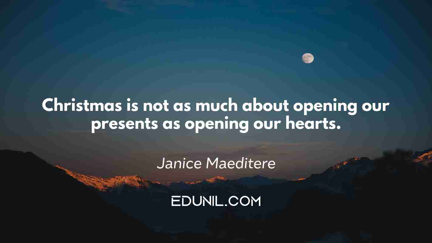 Christmas is not as much about opening our presents as opening our hearts. - Janice Maeditere
