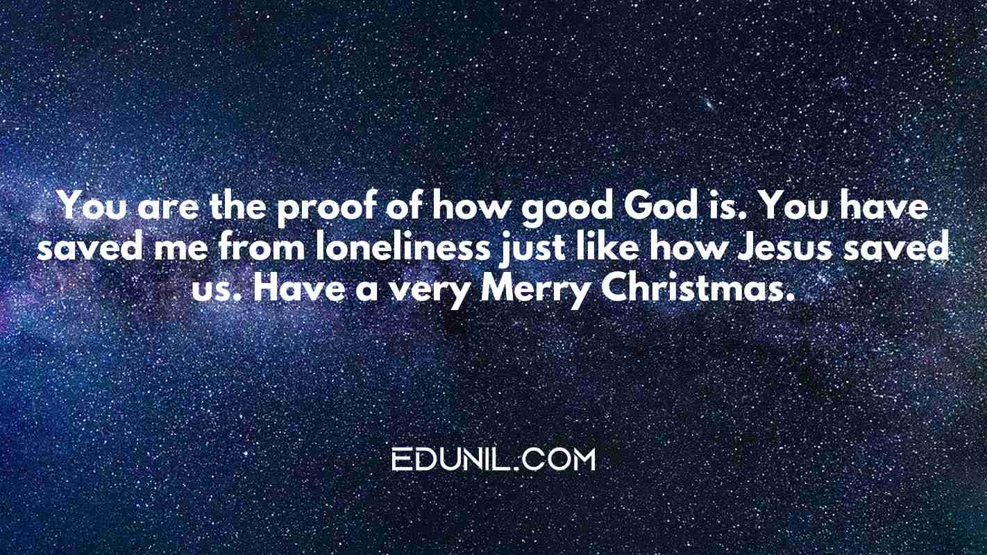 You are the proof of how good God is. You have saved me from loneliness just like how Jesus saved us. Have a very Merry Christmas. - 
