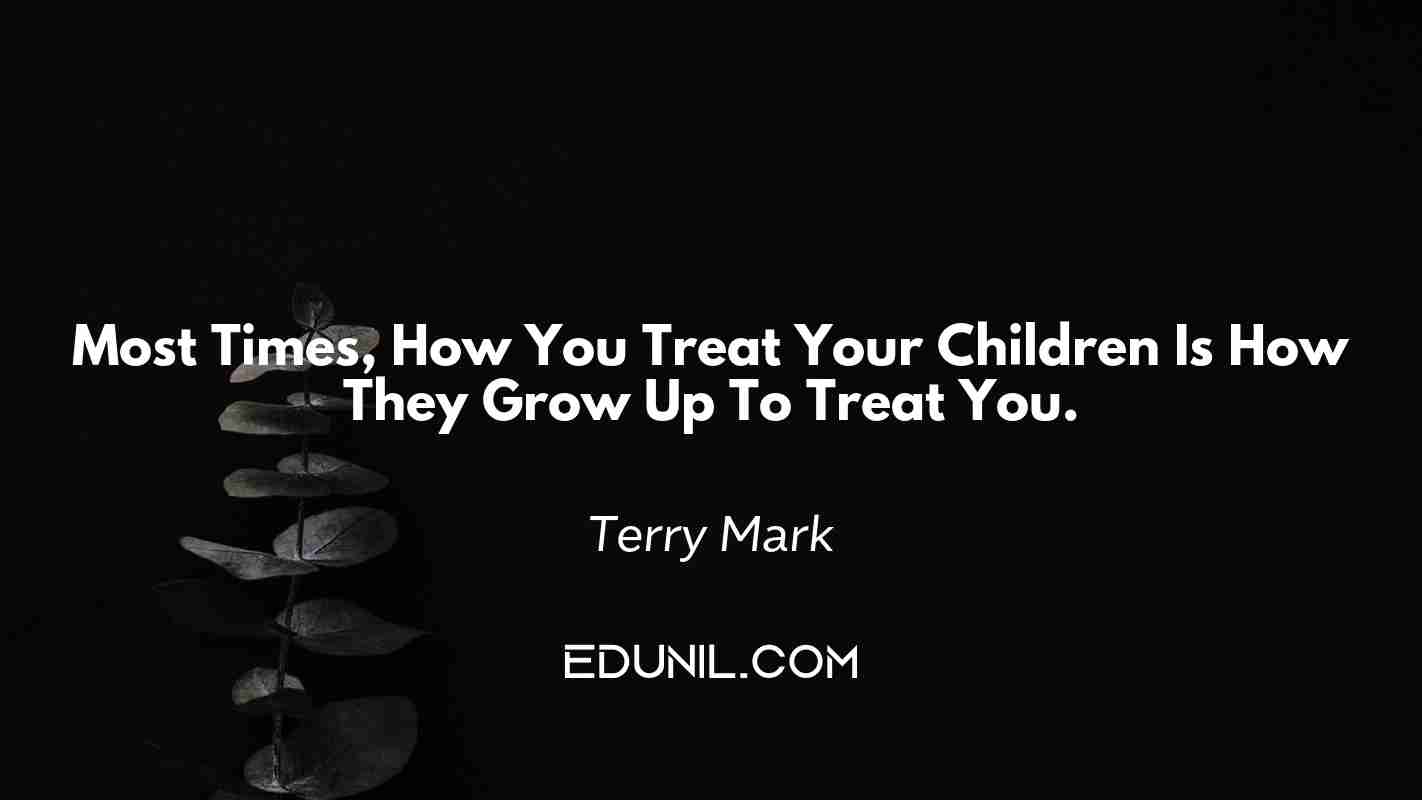 Most Times, How You Treat Your Children Is How They Grow Up To Treat You. - Terry Mark 