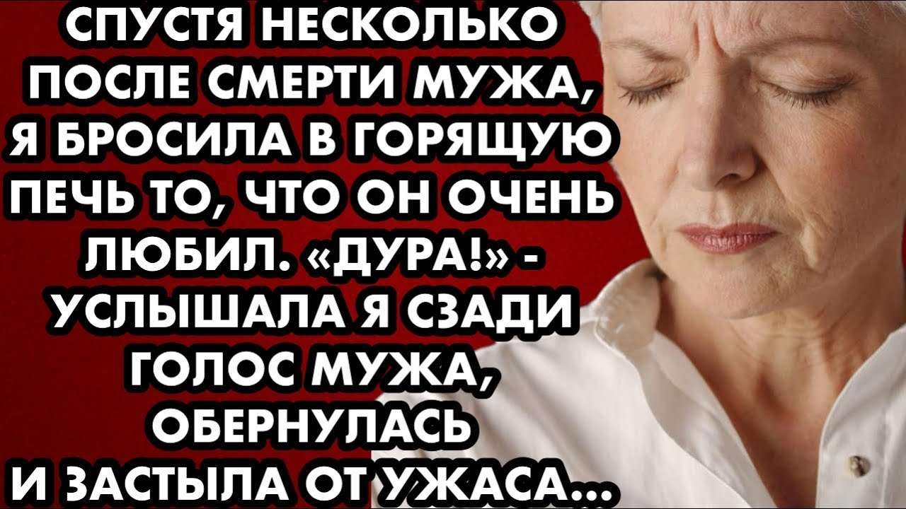 Спустя пару месяцев как мужа не стало, я бросила в горящую печь его ...