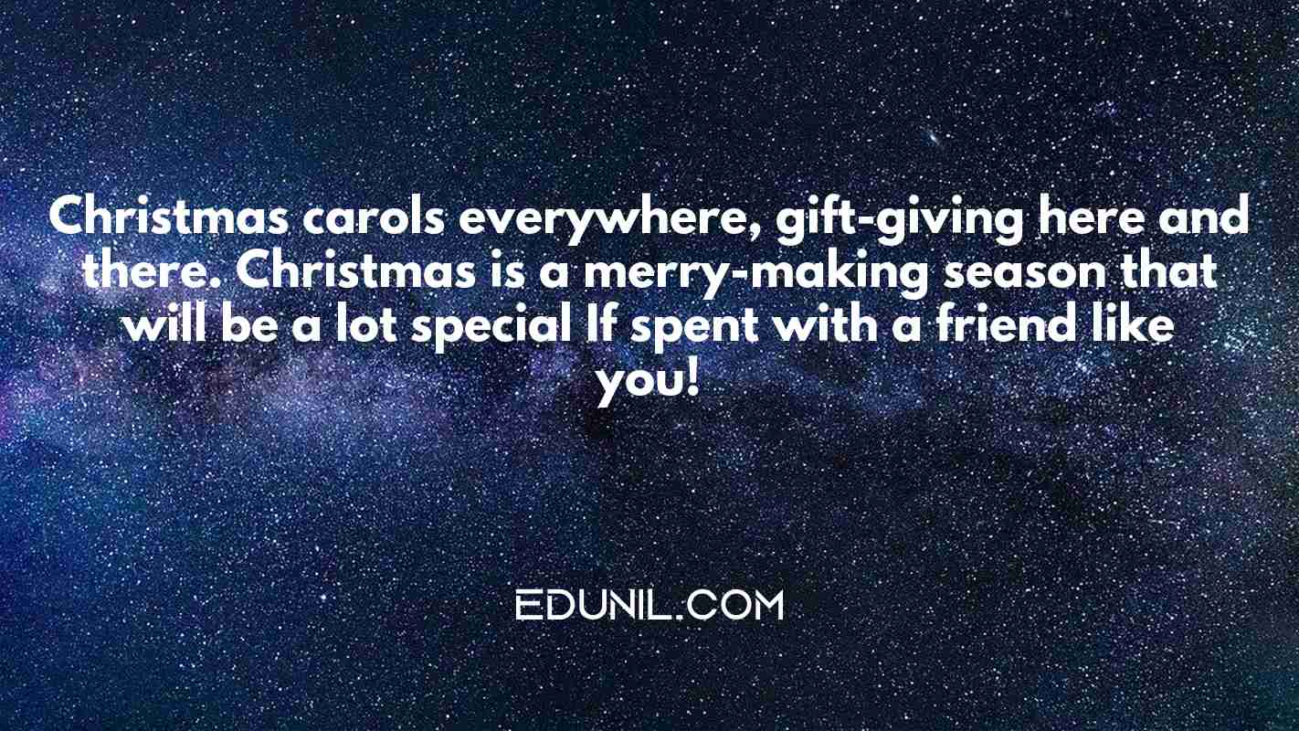 Christmas carols everywhere, gift-giving here and there. Christmas is a merry-making season that will be a lot special If spent with a friend like you! - 
