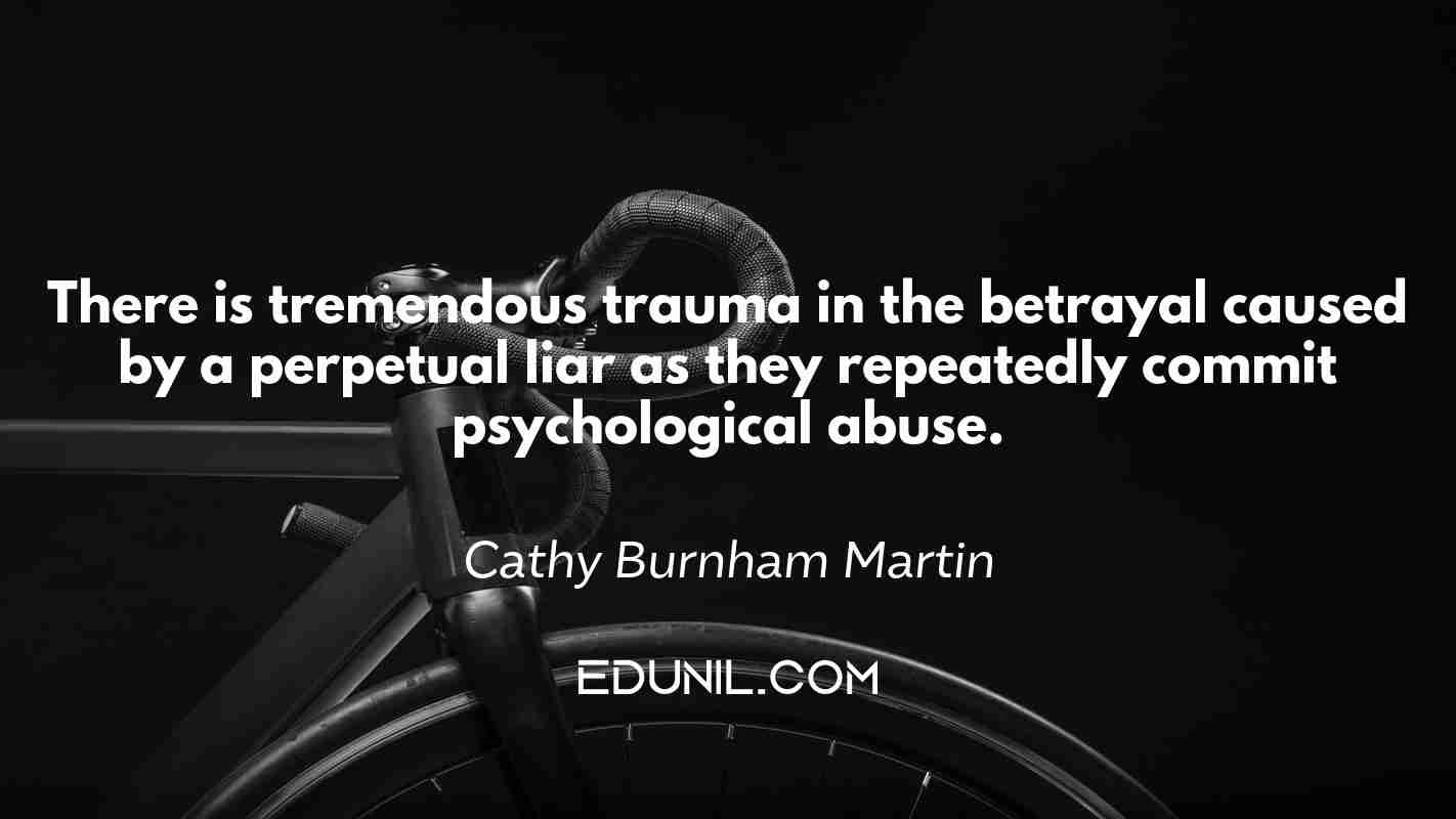 There is tremendous trauma in the betrayal caused by a perpetual liar as they repeatedly commit psychological abuse. - Cathy Burnham Martin 