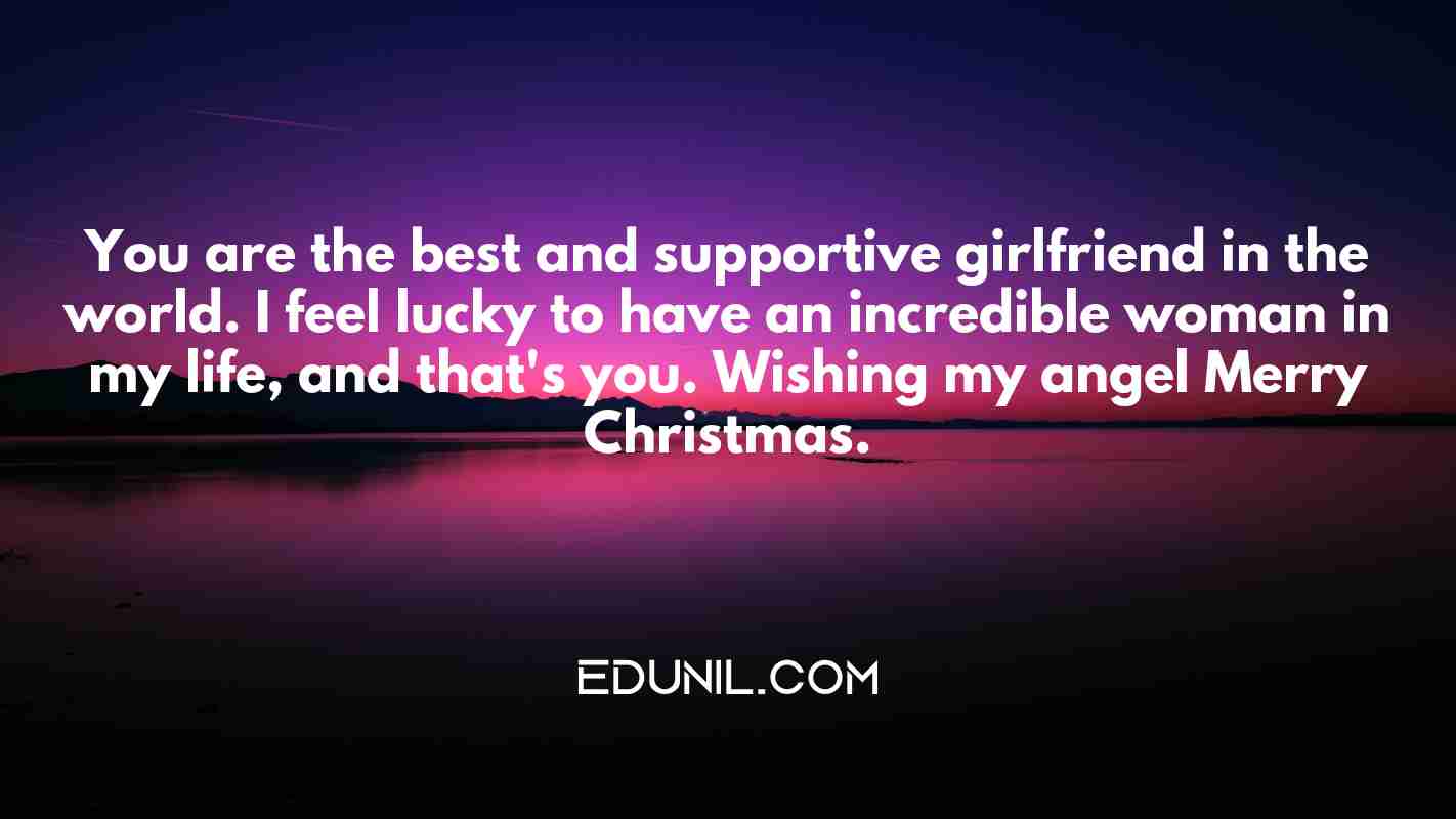 You are the best and supportive girlfriend in the world. I feel lucky to have an incredible woman in my life, and that's you. Wishing my angel Merry Christmas. - 
