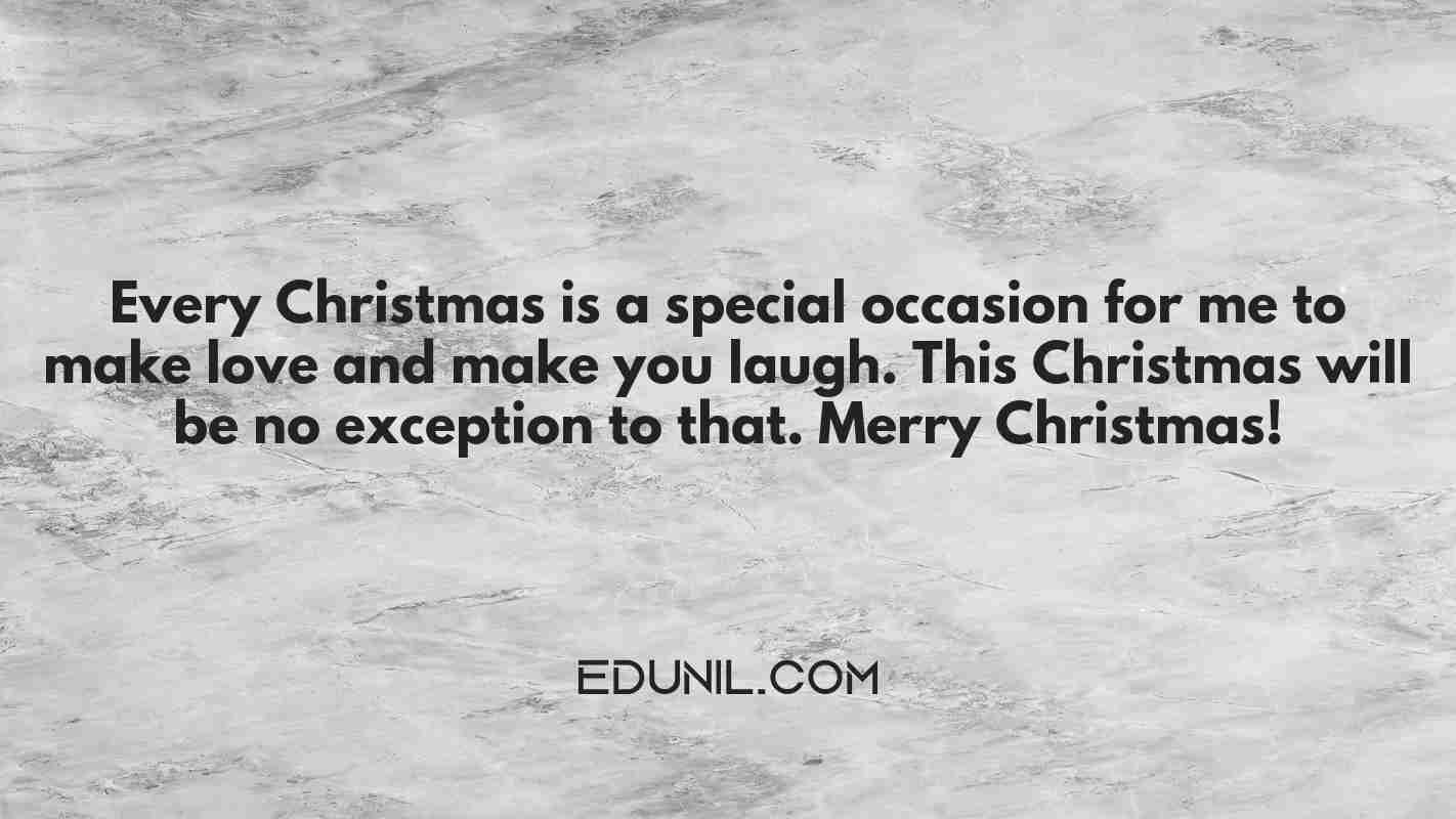 Every Christmas is a special occasion for me to make love and make you laugh. This Christmas will be no exception to that. Merry Christmas! - 

