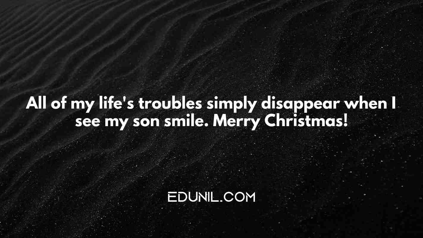All of my life's troubles simply disappear when I see my son smile. Merry Christmas! - 
