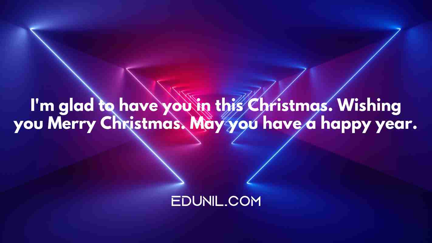 I'm glad to have you in this Christmas. Wishing you Merry Christmas. May you have a happy year. - 
